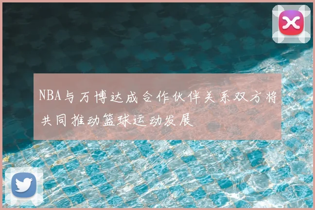 NBA与万博达成合作伙伴关系双方将共同推动篮球运动发展