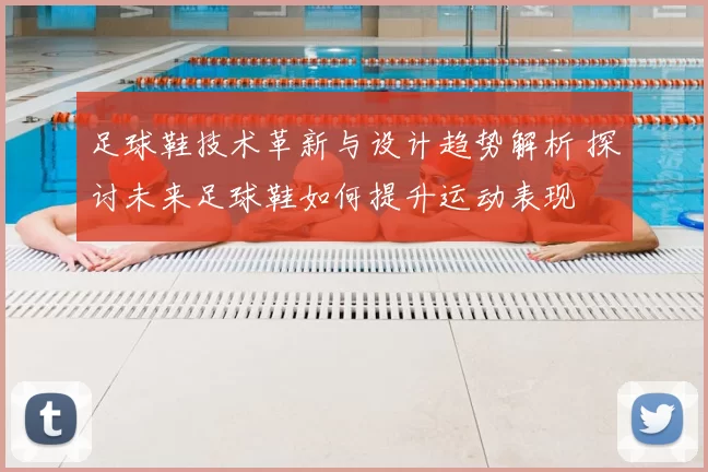 足球鞋技术革新与设计趋势解析 探讨未来足球鞋如何提升运动表现