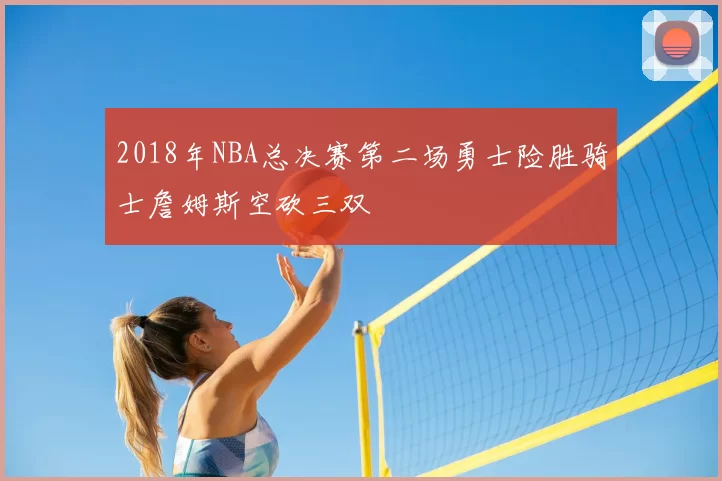 2018年NBA总决赛第二场勇士险胜骑士詹姆斯空砍三双