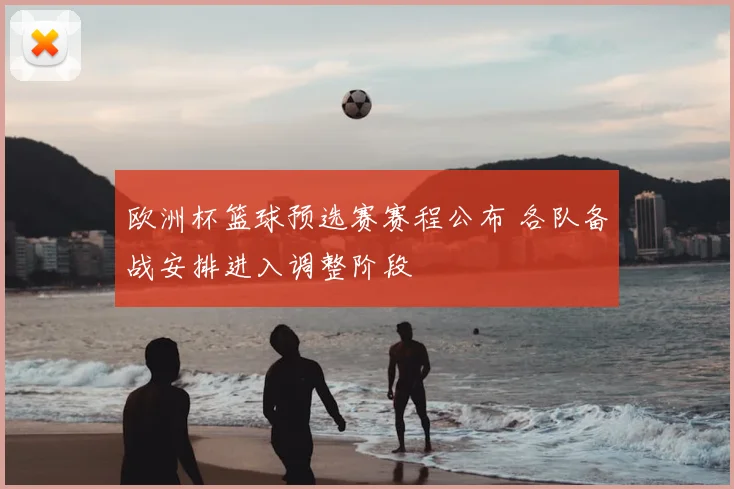 欧洲杯篮球预选赛赛程公布 各队备战安排进入调整阶段