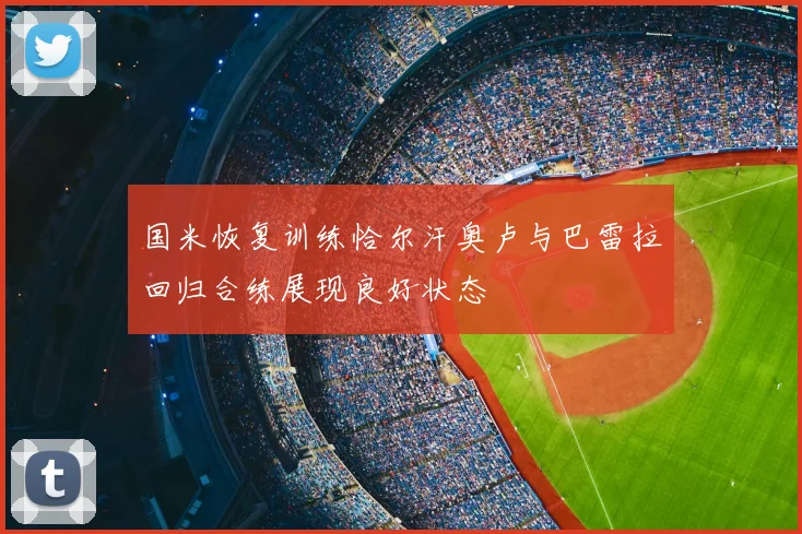 国米恢复训练恰尔汗奥卢与巴雷拉回归合练展现良好状态