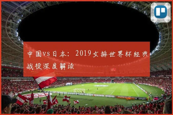 中国vs日本:2019女排世界杯经典战役深度解读