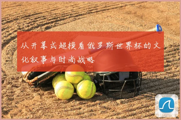 从开幕式超模看俄罗斯世界杯的文化叙事与时尚战略