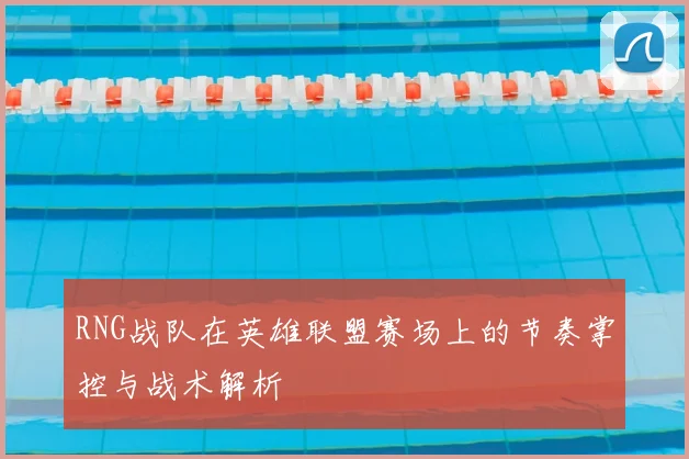 RNG战队在英雄联盟赛场上的节奏掌控与战术解析