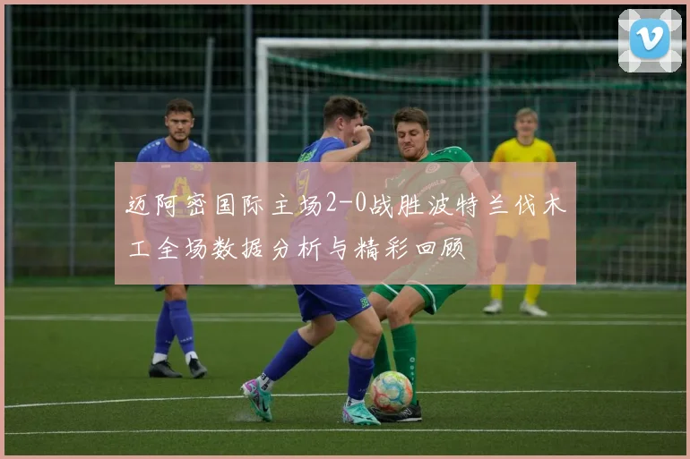 迈阿密国际主场2-0战胜波特兰伐木工全场数据分析与精彩回顾
