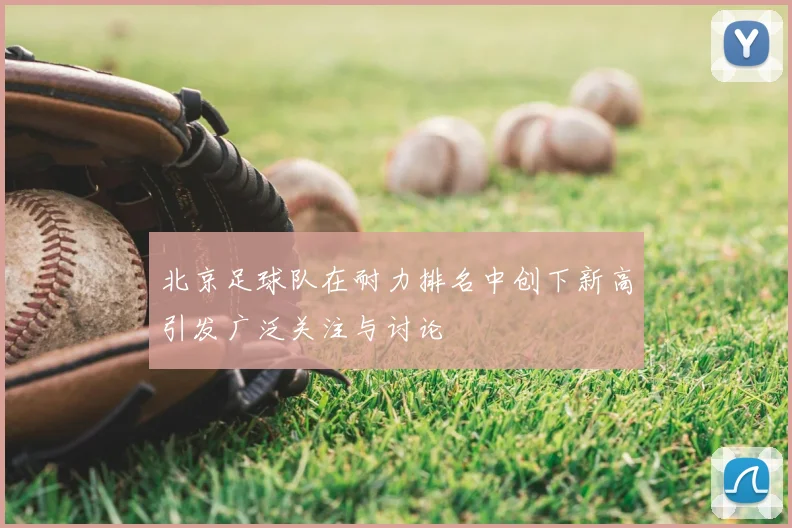 北京足球队在耐力排名中创下新高引发广泛关注与讨论