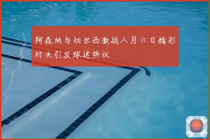 阿森纳与切尔西激战八月六日精彩对决引发球迷热议
