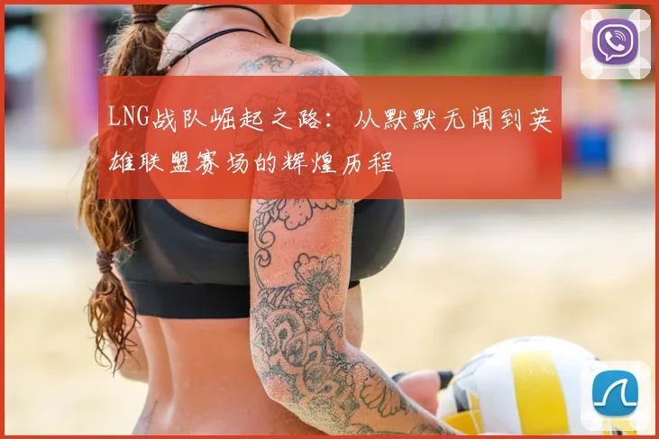 LNG战队崛起之路：从默默无闻到英雄联盟赛场的辉煌历程
