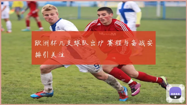 欧洲杯几支球队出炉 赛程与备战安排引关注