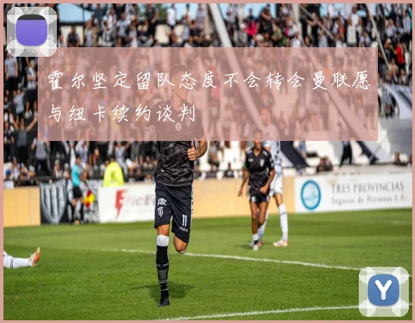 霍尔坚定留队态度不会转会曼联愿与纽卡续约谈判