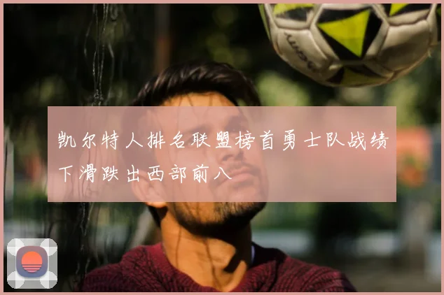 凯尔特人排名联盟榜首勇士队战绩下滑跌出西部前八