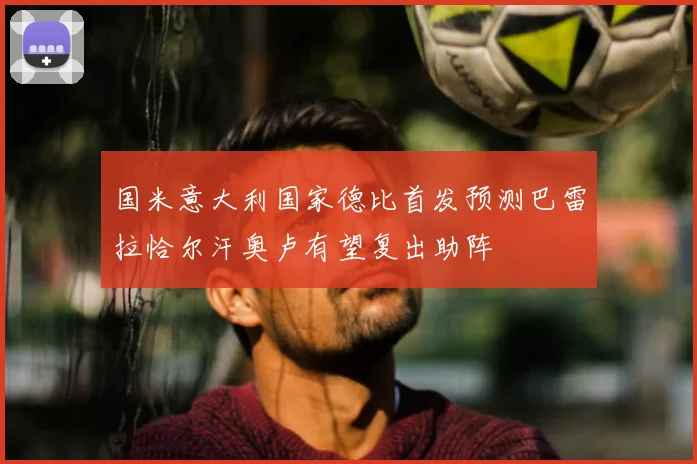 国米意大利国家德比首发预测巴雷拉恰尔汗奥卢有望复出助阵