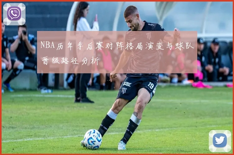 NBA历年季后赛对阵格局演变与球队晋级路径分析