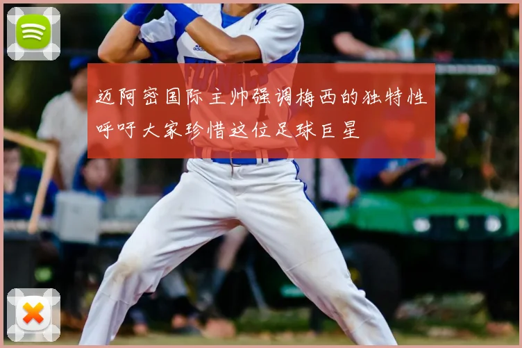 迈阿密国际主帅强调梅西的独特性呼吁大家珍惜这位足球巨星