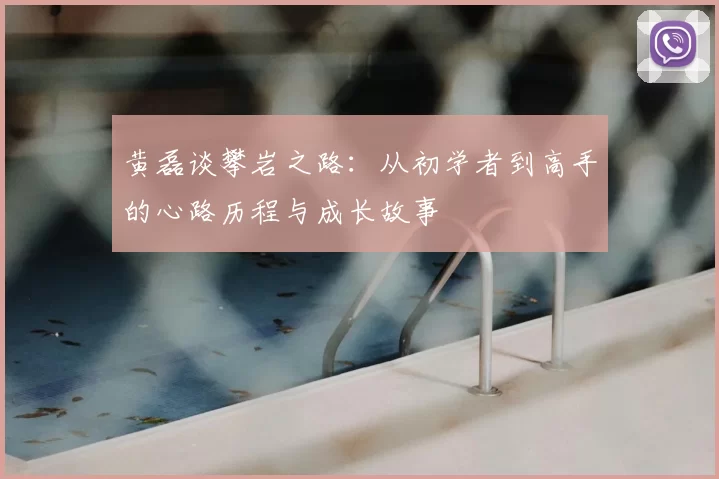 黄磊谈攀岩之路：从初学者到高手的心路历程与成长故事