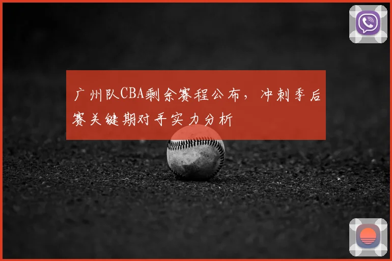 广州队CBA剩余赛程公布,冲刺季后赛关键期对手实力分析