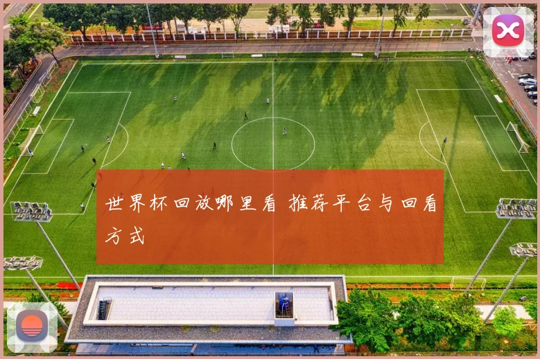 世界杯回放哪里看 推荐平台与回看方式