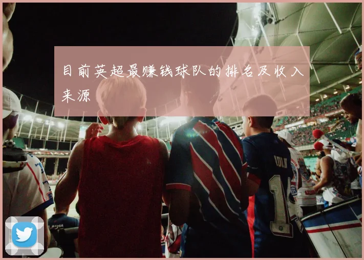 目前英超最赚钱球队的排名及收入来源