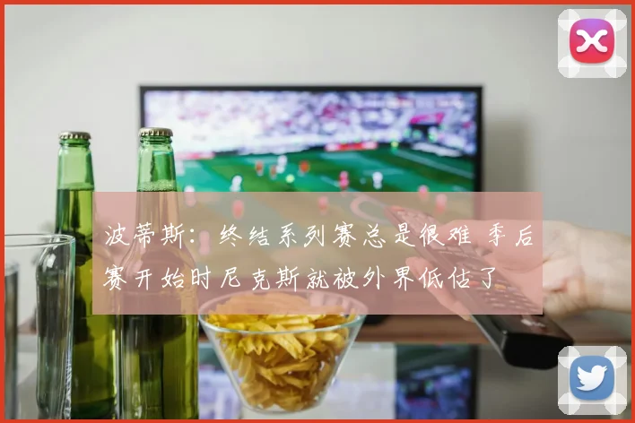波蒂斯:终结系列赛总是很难 季后赛开始时尼克斯就被外界低估了