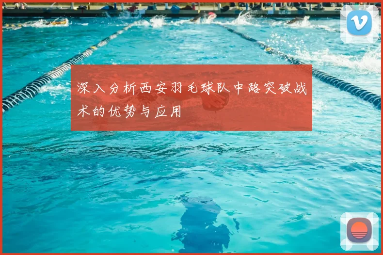 深入分析西安羽毛球队中路突破战术的优势与应用