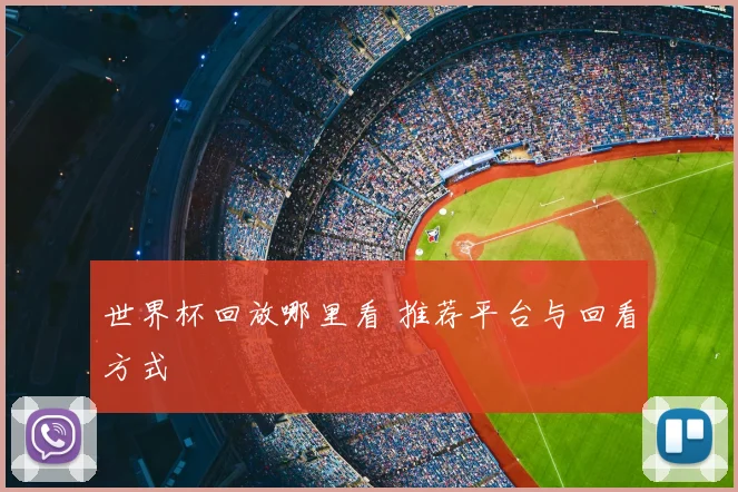 世界杯回放哪里看 推荐平台与回看方式