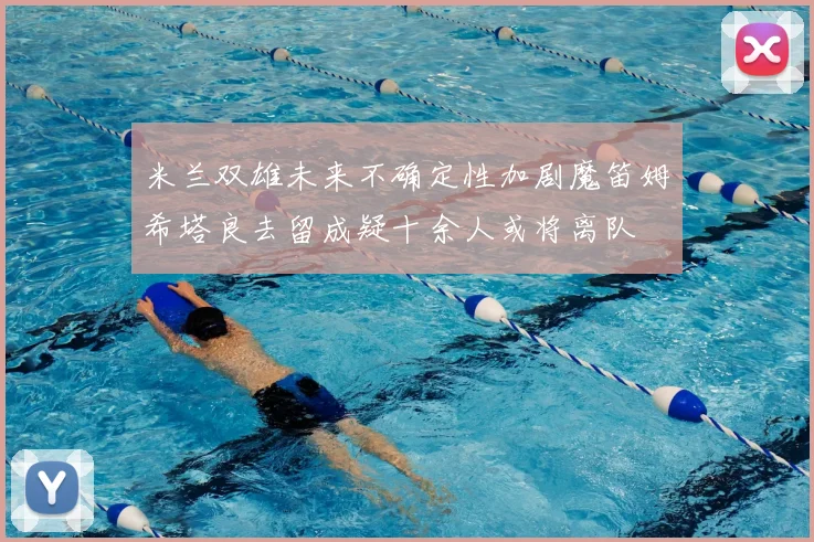 米兰双雄未来不确定性加剧魔笛姆希塔良去留成疑十余人或将离队