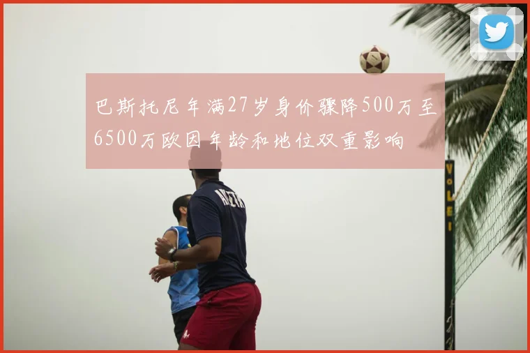 巴斯托尼年满27岁身价骤降500万至6500万欧因年龄和地位双重影响