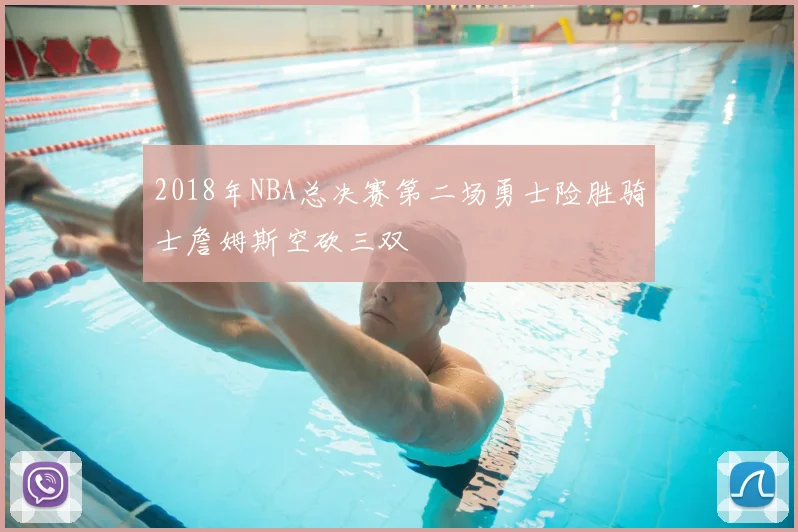 2018年NBA总决赛第二场勇士险胜骑士詹姆斯空砍三双