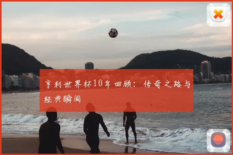 亨利世界杯10年回顾:传奇之路与经典瞬间
