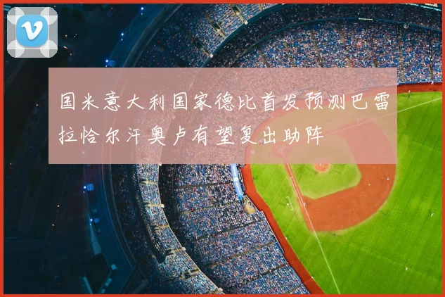国米意大利国家德比首发预测巴雷拉恰尔汗奥卢有望复出助阵