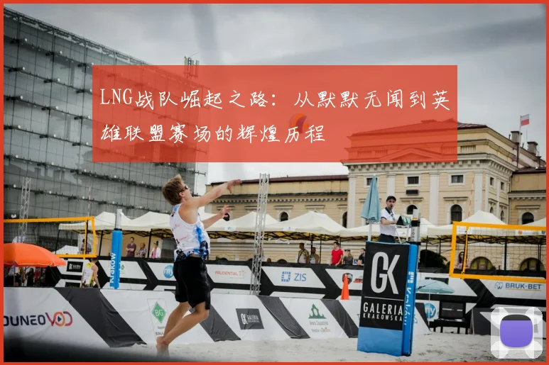 LNG战队崛起之路：从默默无闻到英雄联盟赛场的辉煌历程