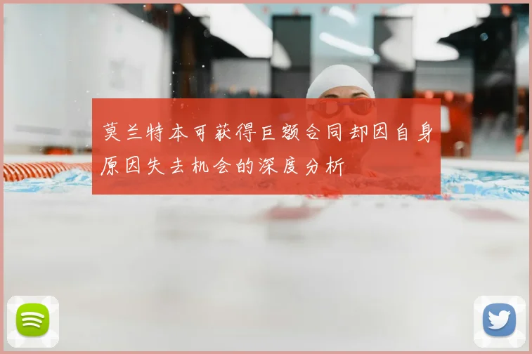 莫兰特本可获得巨额合同却因自身原因失去机会的深度分析