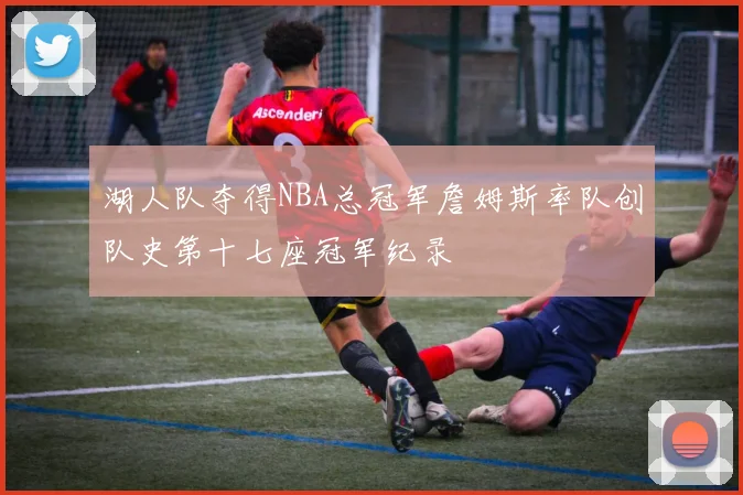 湖人队夺得NBA总冠军詹姆斯率队创队史第十七座冠军纪录