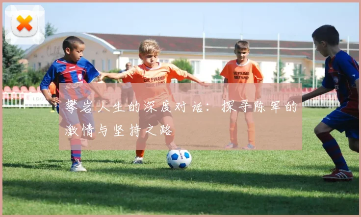 攀岩人生的深度对话:探寻陈军的激情与坚持之路