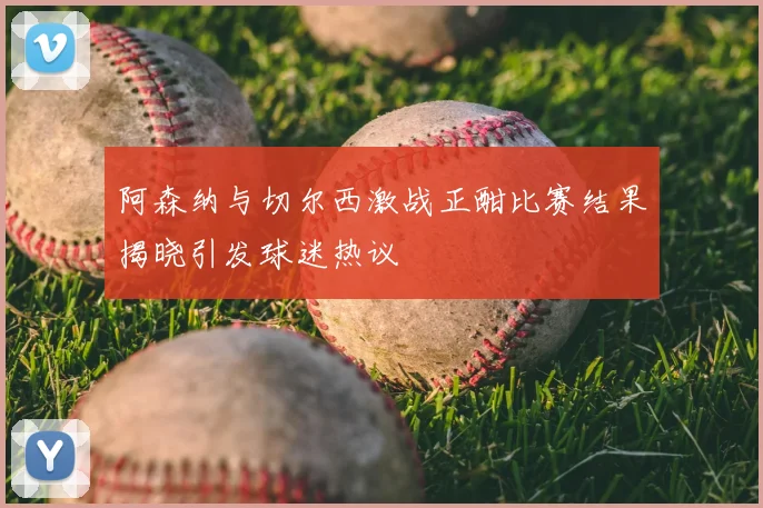 阿森纳与切尔西激战正酣比赛结果揭晓引发球迷热议