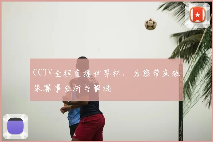 CCTV全程直播世界杯，为您带来独家赛事分析与解说