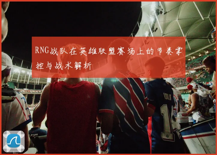 RNG战队在英雄联盟赛场上的节奏掌控与战术解析