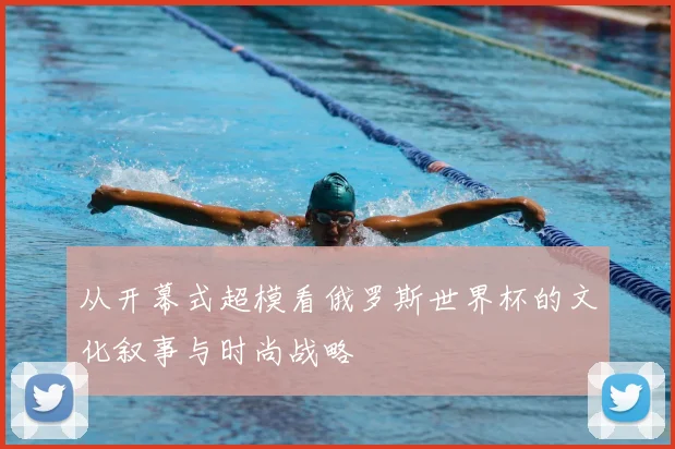 从开幕式超模看俄罗斯世界杯的文化叙事与时尚战略