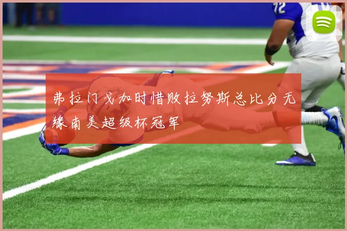 弗拉门戈加时惜败拉努斯总比分无缘南美超级杯冠军