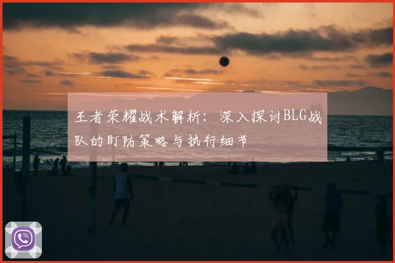 王者荣耀战术解析：深入探讨BLG战队的盯防策略与执行细节