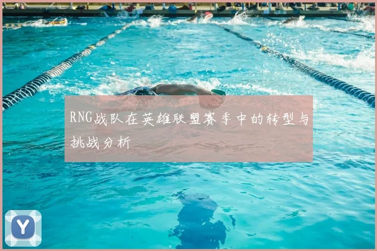 RNG战队在英雄联盟赛季中的转型与挑战分析