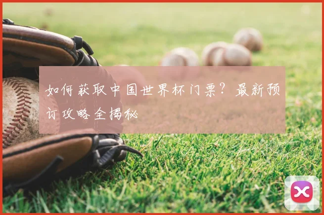 如何获取中国世界杯门票？最新预订攻略全揭秘