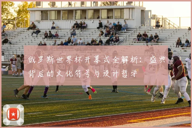 俄罗斯世界杯开幕式全解析:盛典背后的文化符号与设计哲学