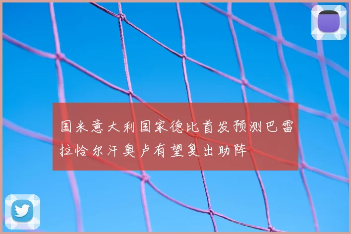 国米意大利国家德比首发预测巴雷拉恰尔汗奥卢有望复出助阵