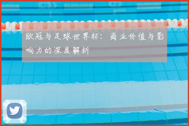 欧冠与足球世界杯:商业价值与影响力的深度解析