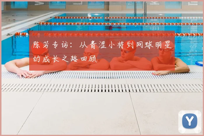 陈芳专访：从青涩小将到网球明星的成长之路回顾