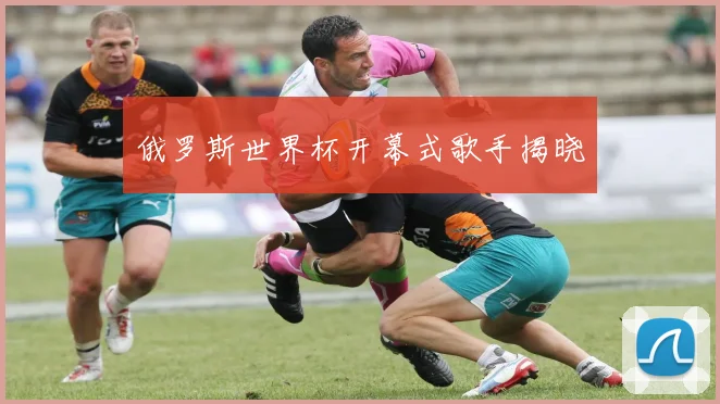 俄罗斯世界杯开幕式歌手揭晓