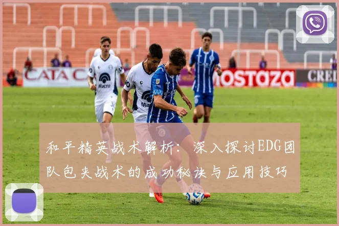 和平精英战术解析：深入探讨EDG团队包夹战术的成功秘诀与应用技巧