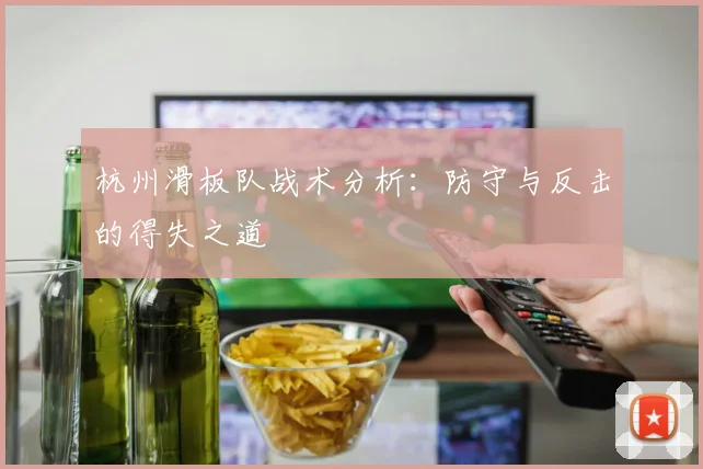 杭州滑板队战术分析：防守与反击的得失之道