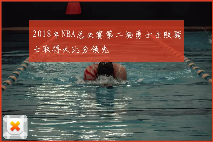 2018年NBA总决赛第二场勇士击败骑士取得大比分领先